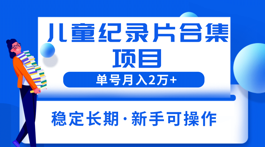 2023儿童纪录片合集项目，单个账号轻松月入2w+-鬼谷创业网