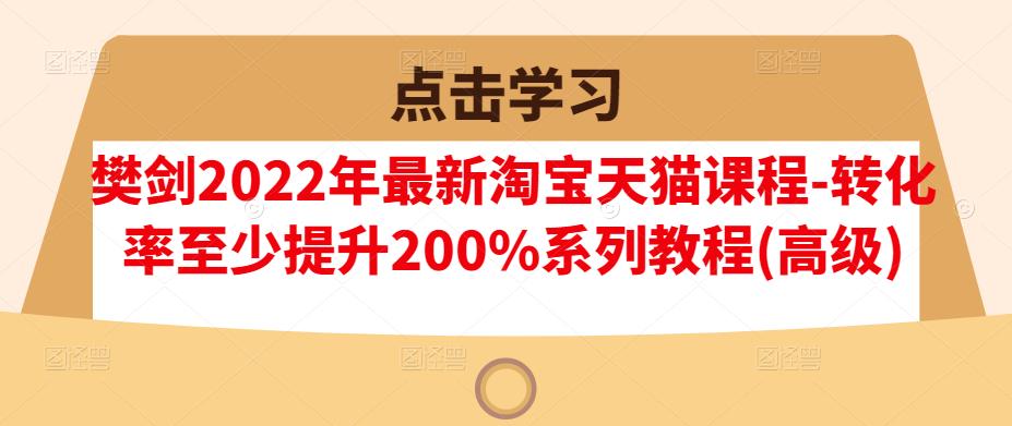 樊剑2022年最新淘宝天猫课程-转化率至少提升200%系列教程(高级)-鬼谷创业网