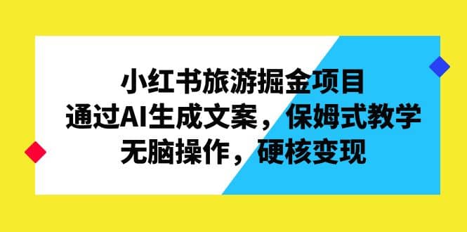 小红书旅游掘金项目，通过AI生成文案，保姆式教学，无脑操作，硬核变现-鬼谷创业网