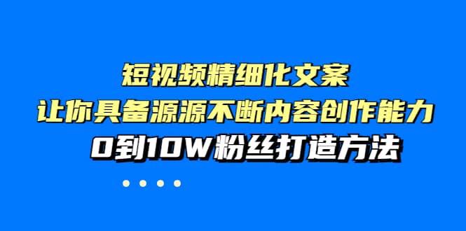 短视频精细化文案，让你具备源源不断内容创作能力，0到10W粉丝打造方法-鬼谷创业网