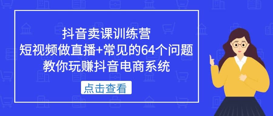 抖音卖课训练营，短视频做直播+常见的64个问题 教你玩赚抖音电商系统-鬼谷创业网