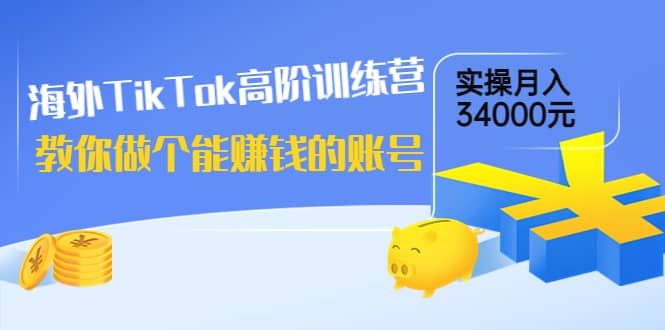 海外TikTok高阶训练营：教你做个能赚钱的账号，实操月入34000元！-鬼谷创业网