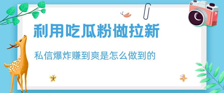 利用吃瓜粉做拉新，私信爆炸日入1000+赚到爽是怎么做到的【揭秘】-鬼谷创业网