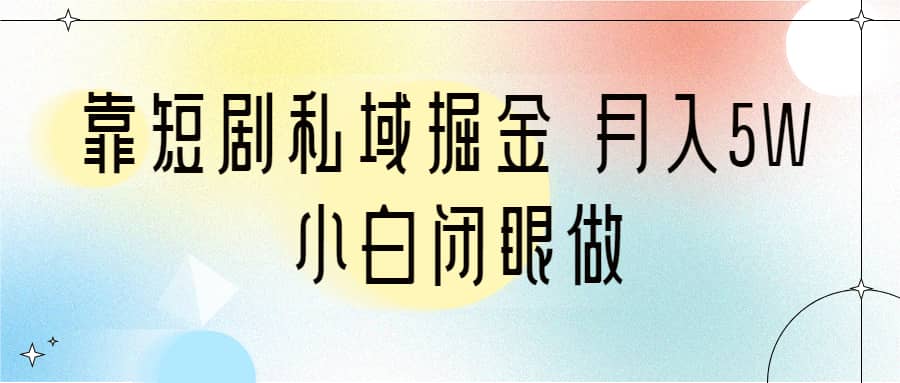 靠短剧私域掘金 月入5W 小白闭眼做（教程+2T资料）-鬼谷创业网