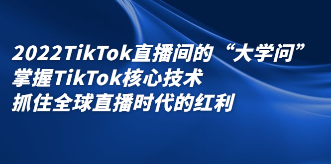 2022TikTok直播间的“大学问”，掌握TikTok核心技术，抓住全球直播时代的红利-鬼谷创业网