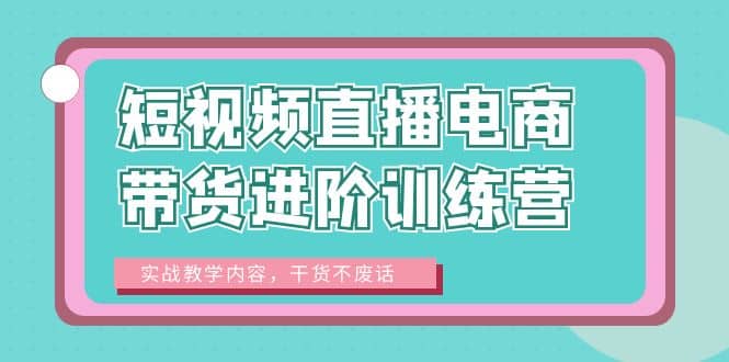 短视频直播电商带货进阶训练营：实战教学内容，干货不废话-鬼谷创业网