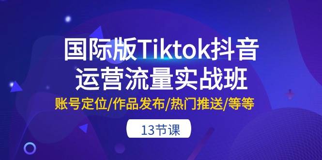 国际版Tiktok抖音运营流量实战班：账号定位/作品发布/热门推送/等等-13节-鬼谷创业网