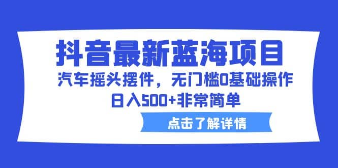 抖音最新蓝海项目，汽车摇头摆件，无门槛0基础操作，日入500+非常简单-鬼谷创业网