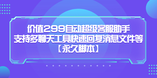 价值299自动超级客服助手，支持多聊天工具快速回复消息文件等-鬼谷创业网