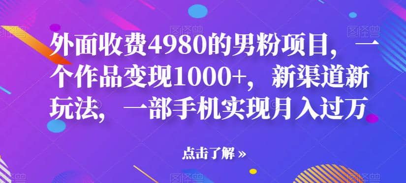 外面收费4980的男粉项目，一个作品变现1000+，新渠道新玩法，一部手机实现月入过万【揭秘】-鬼谷创业网