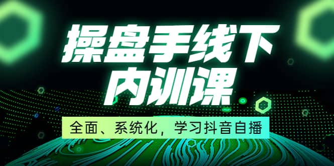 某收费培训第22期·操盘手线下内训课，全面、系统化，学习抖音自播-鬼谷创业网