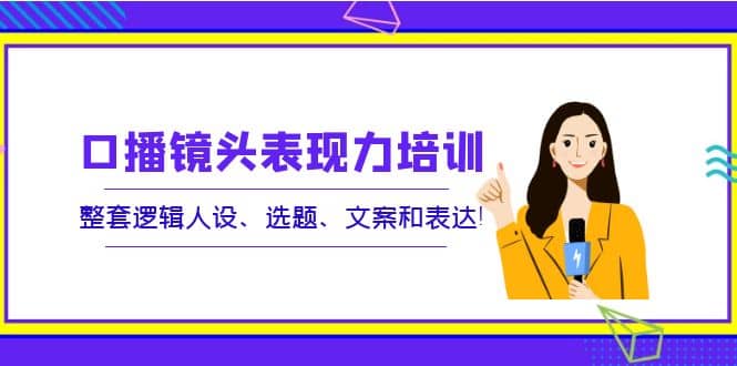 口播镜头表现力培训：整套逻辑人设、选题、文案和表达-鬼谷创业网