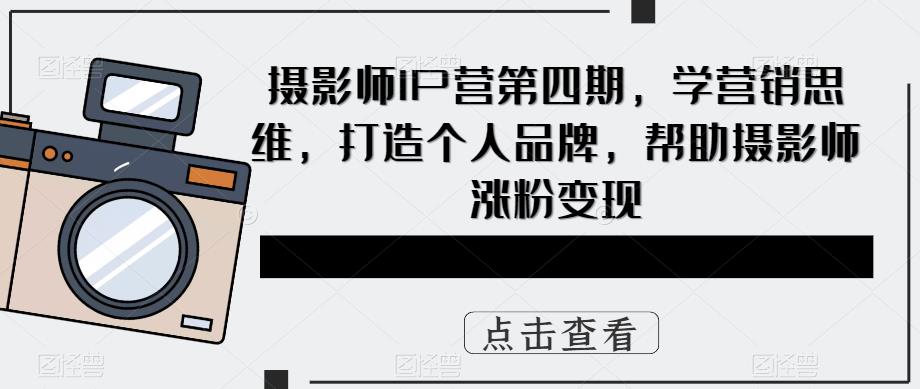 摄影师IP营第4期，学营销思维，打造个人品牌，帮助摄影师涨粉变现-鬼谷创业网