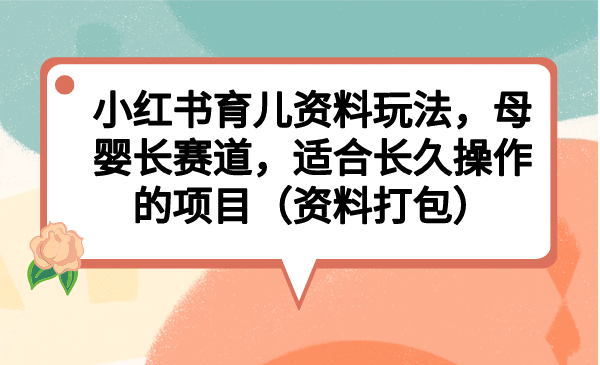 小红书育儿资料玩法，母婴长赛道，适合长久操作的项目（资料打包）-鬼谷创业网