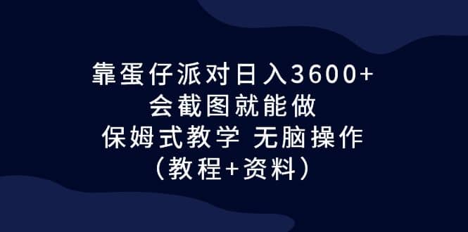 靠蛋仔派对日入3600+，会截图就能做，保姆式教学 无脑操作（教程+资料）-鬼谷创业网