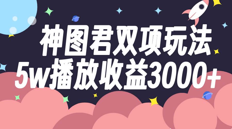 神图君双项玩法5w播放收益3000+-鬼谷创业网