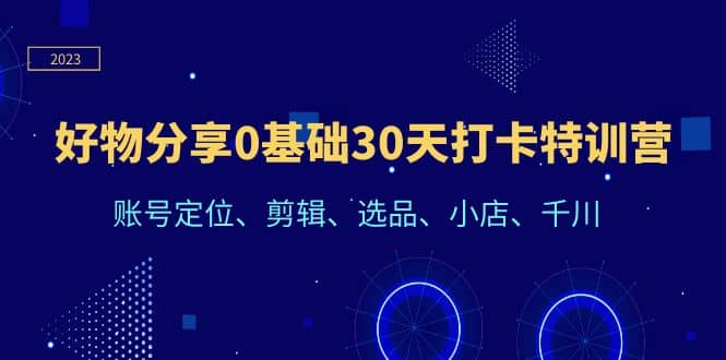 好物分享0基础30天打卡特训营：账号定位、剪辑、选品、小店、千川-鬼谷创业网