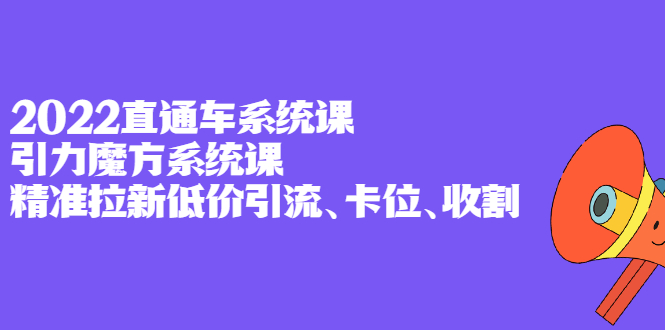 2022直通车系统课+引力魔方系统课，精准拉新低价引流、卡位、收割-鬼谷创业网