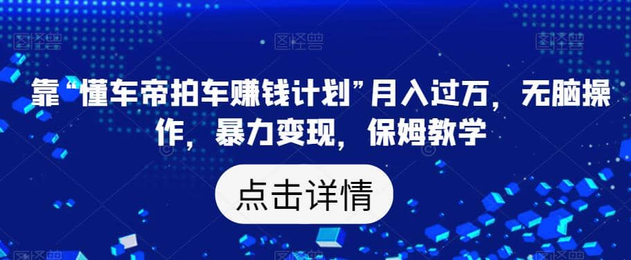 靠“懂车帝拍车赚钱计划”月入过万，无脑操作，暴力变现，保姆教学【揭秘】-鬼谷创业网