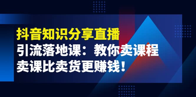 《抖音知识分享直播》引流落地课：教你卖课程，卖课比卖货更赚钱-鬼谷创业网