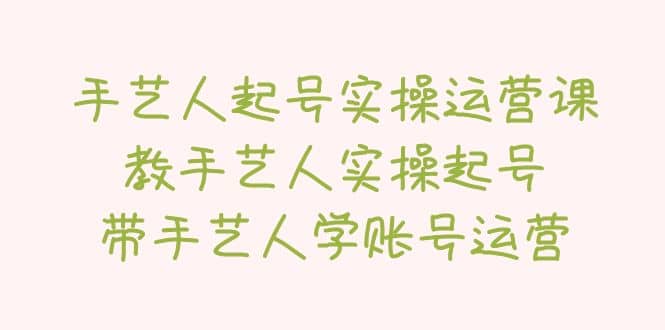 手艺人起号实操运营课，教手艺人实操起号，带手艺人学账号运营-鬼谷创业网