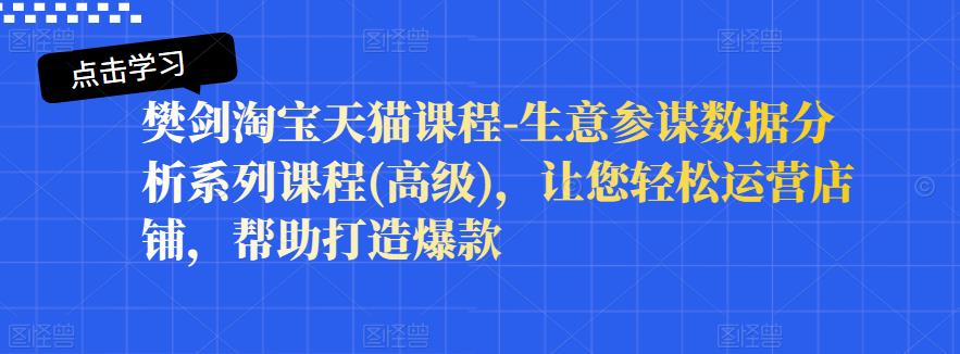 樊剑淘宝天猫课程-生意参谋数据分析系列课程(高级)，让您轻松运营店铺，帮助打造爆款-鬼谷创业网