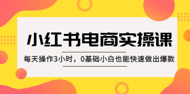 小红书·电商实操课：每天操作3小时，0基础小白也能快速做出爆款-鬼谷创业网