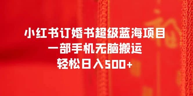 小红书订婚书超级蓝海项目，一部手机无脑搬运，轻松日入500+-鬼谷创业网