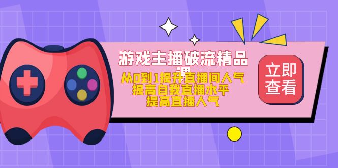 游戏主播破流精品课，从0到1提升直播间人气 提高自我直播水平 提高直播人气-鬼谷创业网