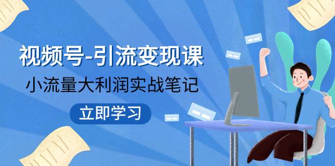 视频号-引流变现课：小流量大利润实战笔记  冲破传统思维 重塑品牌格局!-鬼谷创业网