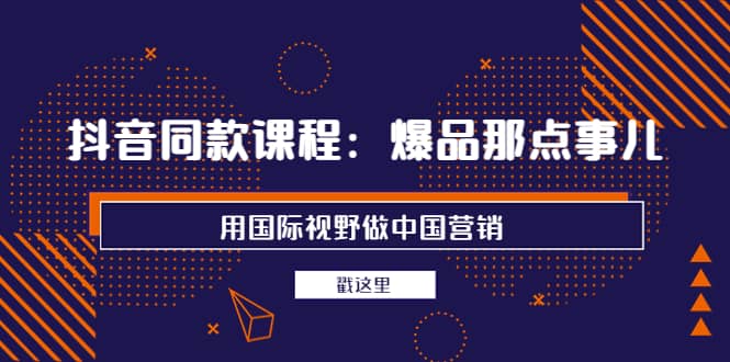 抖音同款课程：爆品那点事儿，用国际视野做中国营销（20节课）-鬼谷创业网