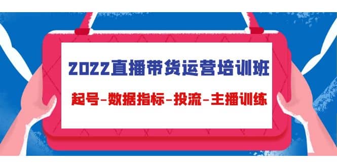 2022直播带货运营培训班：起号-数据指标-投流-主播训练（15节）-鬼谷创业网