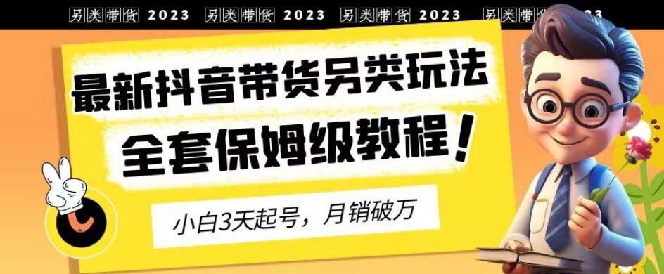 2023年最新抖音带货另类玩法，3天起号，月销破万（保姆级教程）【揭秘】-鬼谷创业网