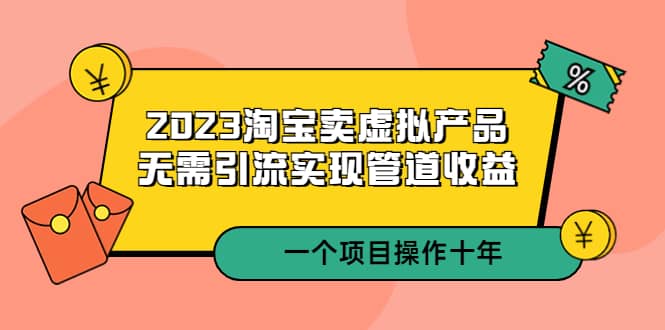 2023淘宝卖虚拟产品，无需引流实现管道收益 一个项目能操作十年-鬼谷创业网