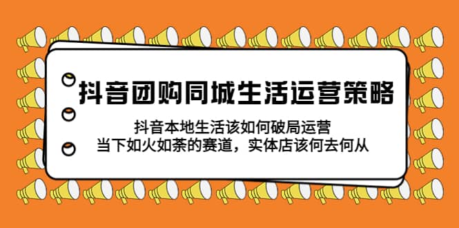 抖音团购同城生活运营策略，抖音本地生活该如何破局，实体店该何去何从-鬼谷创业网