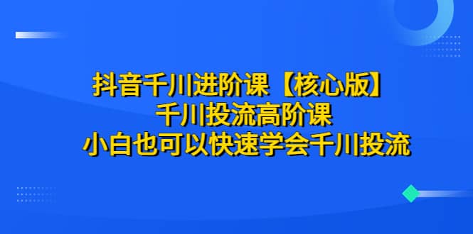 抖音千川进阶课【核心版】 千川投流高阶课 小白也可以快速学会千川投流-鬼谷创业网