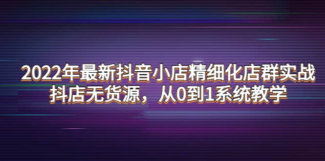 2022年最新抖音小店精细化店群实战，抖店无货源，从0到1系统教学-鬼谷创业网