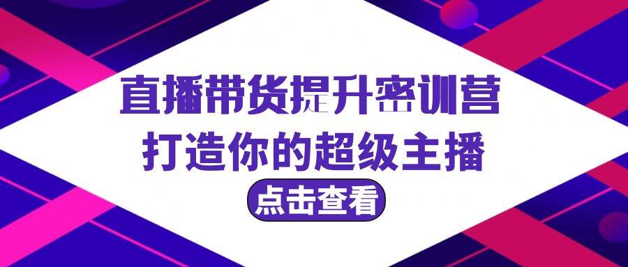 直播带货提升特训营，打造你的超级主播（3节直播课+配套资料）-鬼谷创业网