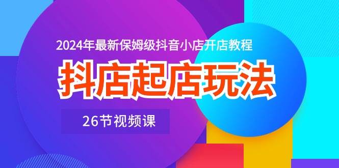 抖店起店玩法，2024年最新保姆级抖音小店开店教程（26节视频课）-鬼谷创业网