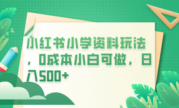 小红书小学资料玩法，0成本小白可做日入500+（教程+资料）-鬼谷创业网