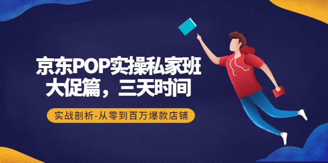 京东POP实操私家班：大促篇，3天时间，实战剖析-从零到百万爆款店铺-鬼谷创业网