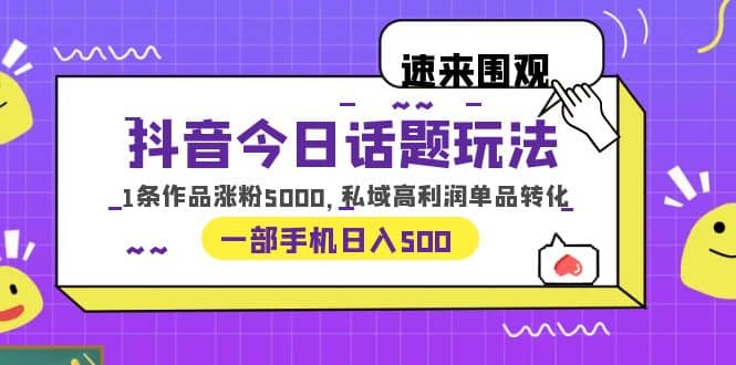 抖音今日话题玩法，1条作品涨粉5000，私域高利润单品转化 一部手机日入500-鬼谷创业网