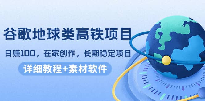 谷歌地球类高铁项目，在家创作，长期稳定项目（教程+素材软件）-鬼谷创业网