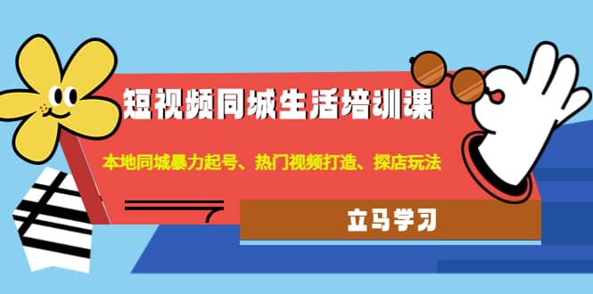 短视频同城生活培训课：本地同城暴力起号、热门视频打造、探店玩法-鬼谷创业网