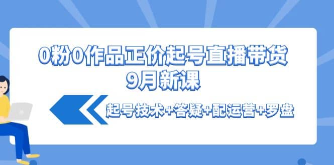 0粉0作品正价起号直播带货9月新课：起号技术+答疑+配运营+罗盘-鬼谷创业网