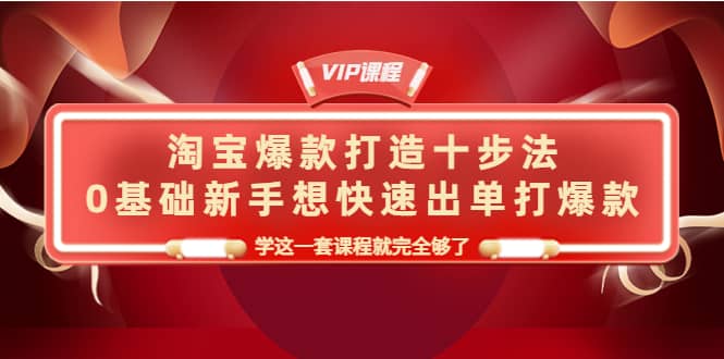 淘宝爆款打造十步法，0基础新手想快速出单打爆款，学这一套课程就完全够了-鬼谷创业网