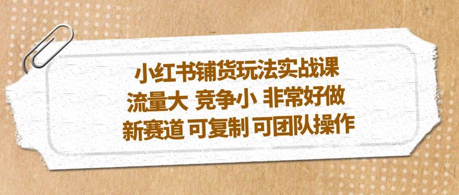 小红书铺货玩法实战课，流量大 竞争小 非常好做 新赛道 可复制 可团队操作-鬼谷创业网