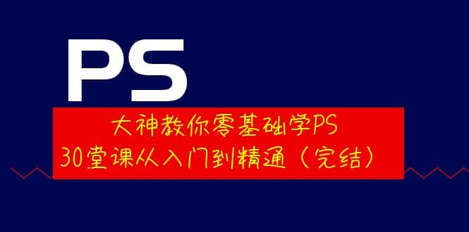 大神教你零基础学PS，30堂课从入门到精通（完结）-鬼谷创业网