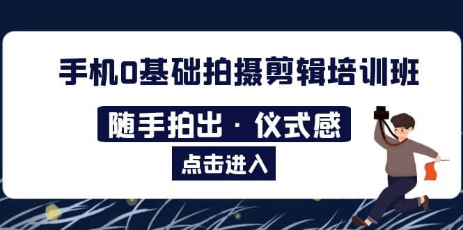 2023手机0基础拍摄剪辑培训班：随手拍出·仪式感-鬼谷创业网