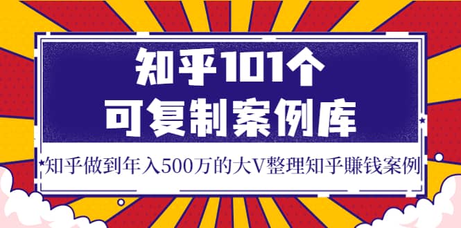 知乎101个可复制案例库，知乎做到年入500万的大V整理知乎賺钱案例-鬼谷创业网